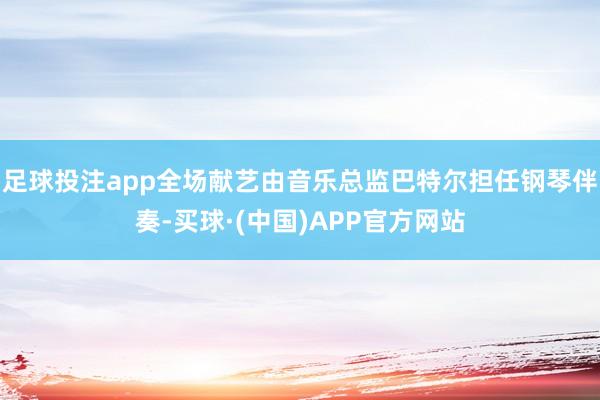 足球投注app全场献艺由音乐总监巴特尔担任钢琴伴奏-买球·(中国)APP官方网站