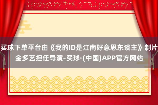 买球下单平台由《我的ID是江南好意思东谈主》制片金多艺担任导演-买球·(中国)APP官方网站