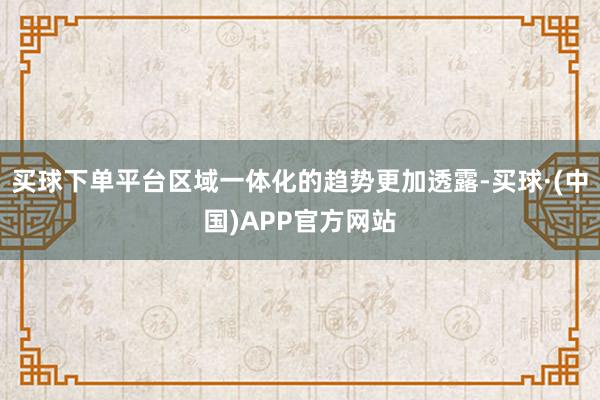 买球下单平台区域一体化的趋势更加透露-买球·(中国)APP官方网站