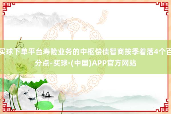 买球下单平台寿险业务的中枢偿债智商按季着落4个百分点-买球·(中国)APP官方网站