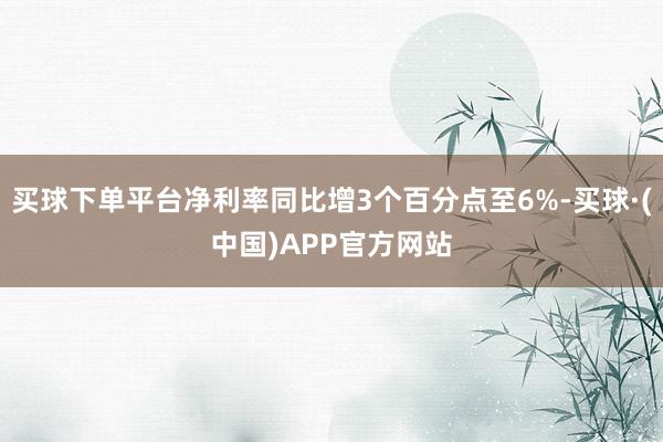 买球下单平台净利率同比增3个百分点至6%-买球·(中国)APP官方网站