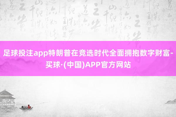 足球投注app特朗普在竞选时代全面拥抱数字财富-买球·(中国)APP官方网站