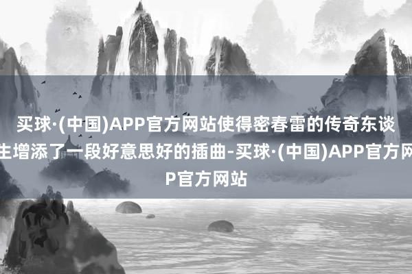 买球·(中国)APP官方网站使得密春雷的传奇东谈主生增添了一段好意思好的插曲-买球·(中国)APP官方网站