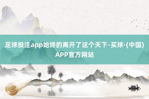 足球投注app始终的离开了这个天下-买球·(中国)APP官方网站