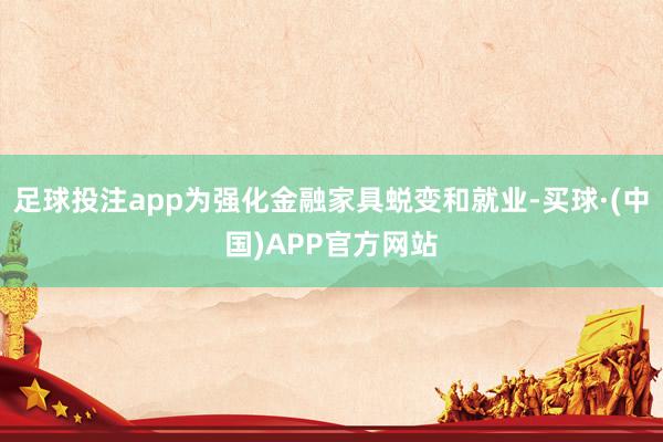 足球投注app为强化金融家具蜕变和就业-买球·(中国)APP官方网站