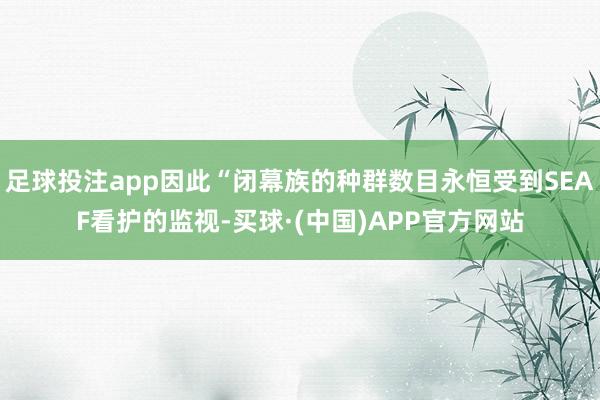 足球投注app因此“闭幕族的种群数目永恒受到SEAF看护的监视-买球·(中国)APP官方网站