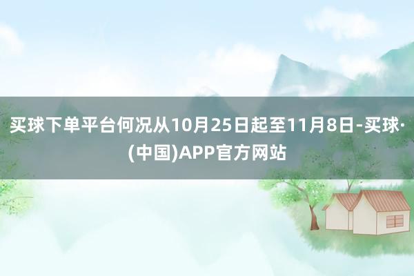 买球下单平台何况从10月25日起至11月8日-买球·(中国)APP官方网站