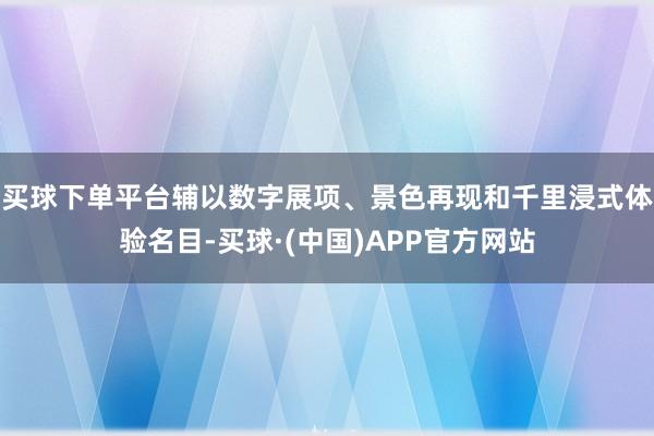 买球下单平台辅以数字展项、景色再现和千里浸式体验名目-买球·(中国)APP官方网站