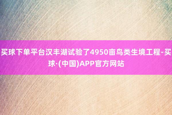 买球下单平台汉丰湖试验了4950亩鸟类生境工程-买球·(中国)APP官方网站