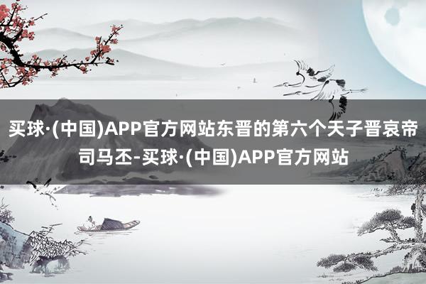 买球·(中国)APP官方网站东晋的第六个天子晋哀帝司马丕-买球·(中国)APP官方网站