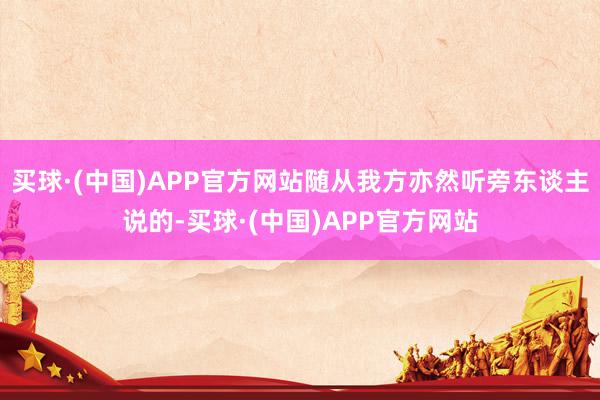 买球·(中国)APP官方网站随从我方亦然听旁东谈主说的-买球·(中国)APP官方网站