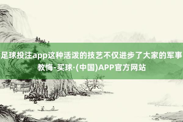 足球投注app这种活泼的技艺不仅进步了大家的军事教悔-买球·(中国)APP官方网站