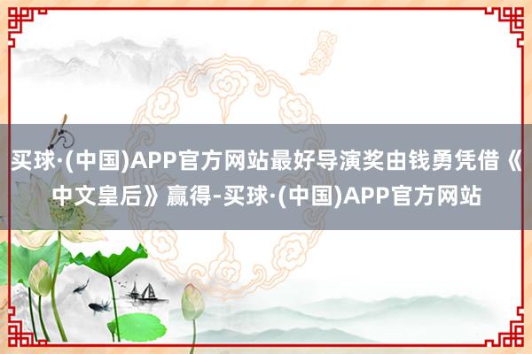 买球·(中国)APP官方网站最好导演奖由钱勇凭借《中文皇后》赢得-买球·(中国)APP官方网站