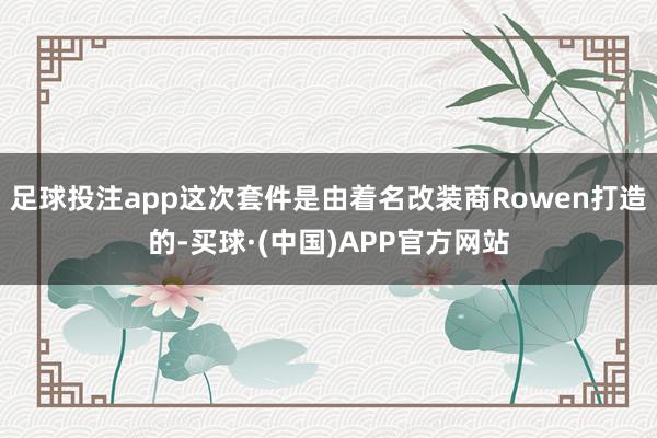 足球投注app这次套件是由着名改装商Rowen打造的-买球·(中国)APP官方网站