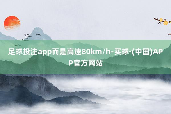 足球投注app而是高速80km/h-买球·(中国)APP官方网站