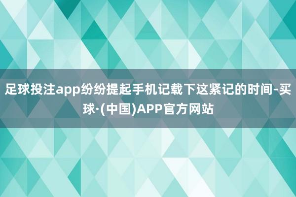 足球投注app纷纷提起手机记载下这紧记的时间-买球·(中国)APP官方网站