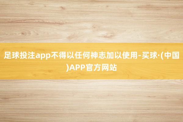 足球投注app不得以任何神志加以使用-买球·(中国)APP官方网站