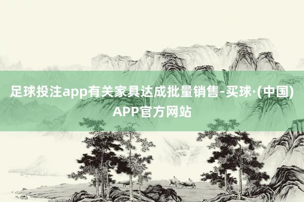 足球投注app有关家具达成批量销售-买球·(中国)APP官方网站