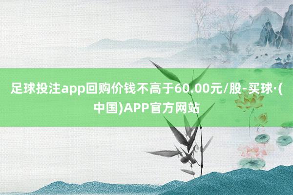 足球投注app回购价钱不高于60.00元/股-买球·(中国)APP官方网站