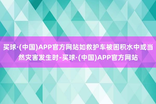 买球·(中国)APP官方网站如救护车被困积水中或当然灾害发生时-买球·(中国)APP官方网站