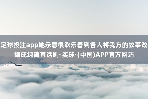 足球投注app她示意很欢乐看到各人将我方的故事改编成纯简直话剧-买球·(中国)APP官方网站