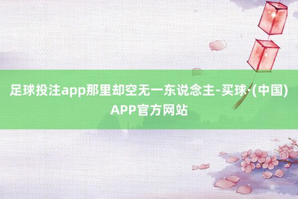 足球投注app那里却空无一东说念主-买球·(中国)APP官方网站