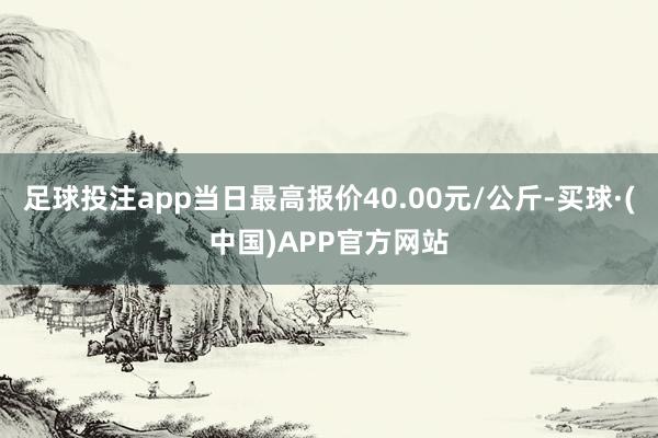 足球投注app当日最高报价40.00元/公斤-买球·(中国)APP官方网站