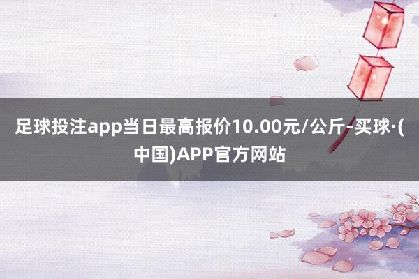 足球投注app当日最高报价10.00元/公斤-买球·(中国)APP官方网站