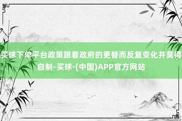 买球下单平台政策跟着政府的更替而反复变化并莫得自制-买球·(中国)APP官方网站