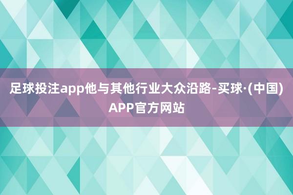 足球投注app他与其他行业大众沿路-买球·(中国)APP官方网站