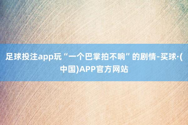 足球投注app玩“一个巴掌拍不响”的剧情-买球·(中国)APP官方网站