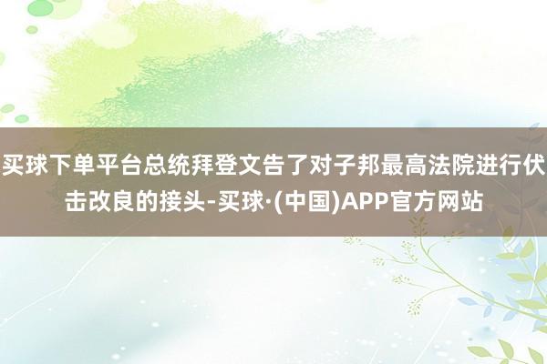 买球下单平台总统拜登文告了对子邦最高法院进行伏击改良的接头-买球·(中国)APP官方网站