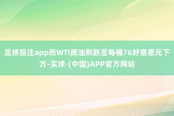 足球投注app而WTI原油则跌至每桶76好意思元下方-买球·(中国)APP官方网站