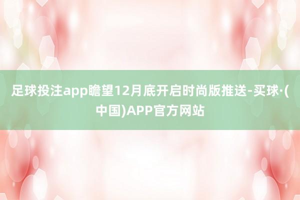 足球投注app瞻望12月底开启时尚版推送-买球·(中国)APP官方网站