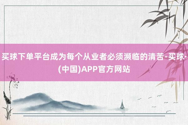 买球下单平台成为每个从业者必须濒临的清苦-买球·(中国)APP官方网站