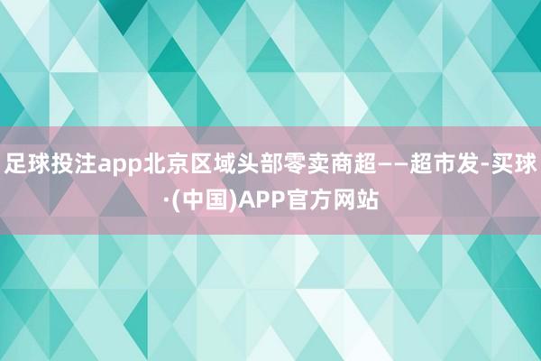 足球投注app北京区域头部零卖商超——超市发-买球·(中国)APP官方网站