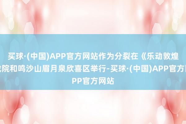 买球·(中国)APP官方网站作为分裂在《乐动敦煌》戏院和鸣沙山眉月泉欣喜区举行-买球·(中国)APP官方网站