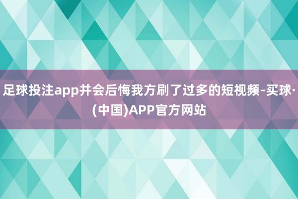 足球投注app并会后悔我方刷了过多的短视频-买球·(中国)APP官方网站