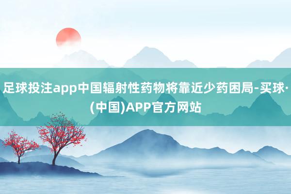 足球投注app中国辐射性药物将靠近少药困局-买球·(中国)APP官方网站