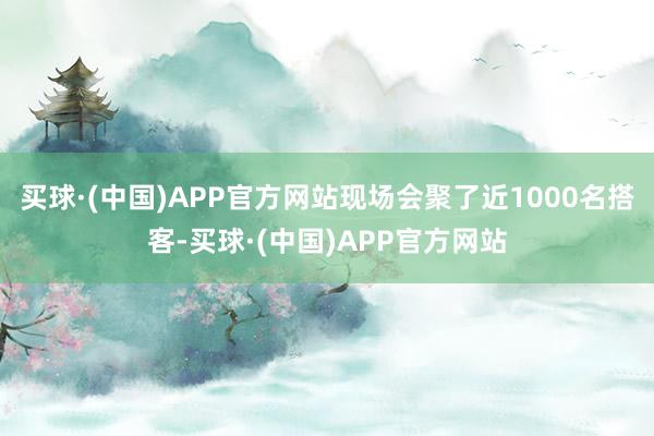 买球·(中国)APP官方网站现场会聚了近1000名搭客-买球·(中国)APP官方网站