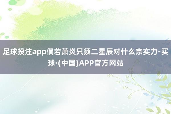 足球投注app倘若萧炎只须二星辰对什么宗实力-买球·(中国)APP官方网站