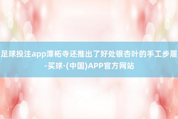 足球投注app潭柘寺还推出了好处银杏叶的手工步履-买球·(中国)APP官方网站