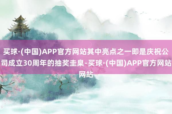 买球·(中国)APP官方网站其中亮点之一即是庆祝公司成立30周年的抽奖圭臬-买球·(中国)APP官方网站