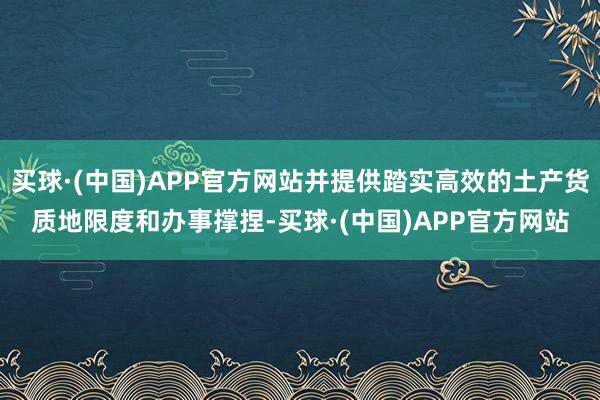 买球·(中国)APP官方网站并提供踏实高效的土产货质地限度和办事撑捏-买球·(中国)APP官方网站