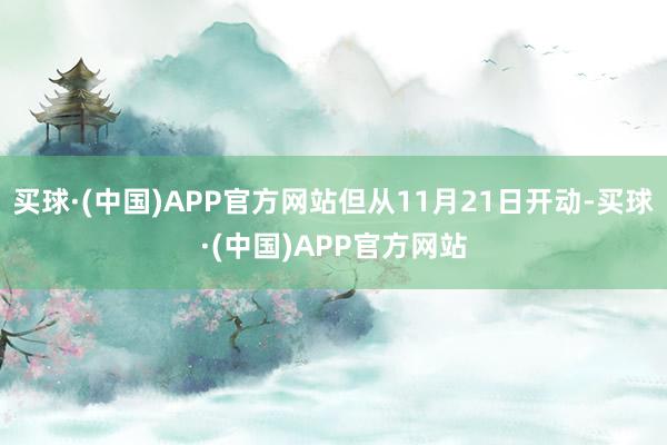 买球·(中国)APP官方网站但从11月21日开动-买球·(中国)APP官方网站