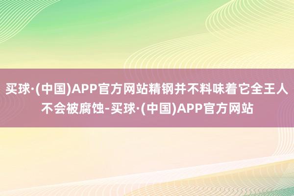 买球·(中国)APP官方网站精钢并不料味着它全王人不会被腐蚀-买球·(中国)APP官方网站