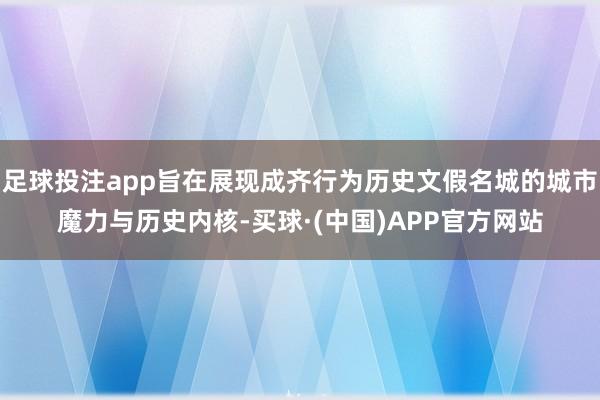 足球投注app旨在展现成齐行为历史文假名城的城市魔力与历史内核-买球·(中国)APP官方网站