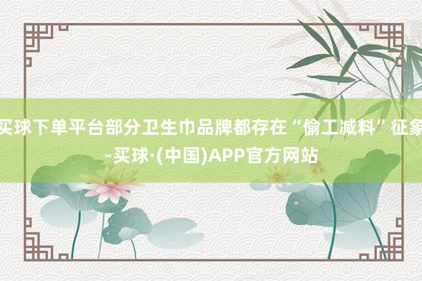 买球下单平台部分卫生巾品牌都存在“偷工减料”征象-买球·(中国)APP官方网站