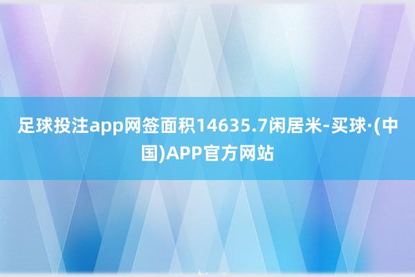 足球投注app网签面积14635.7闲居米-买球·(中国)APP官方网站