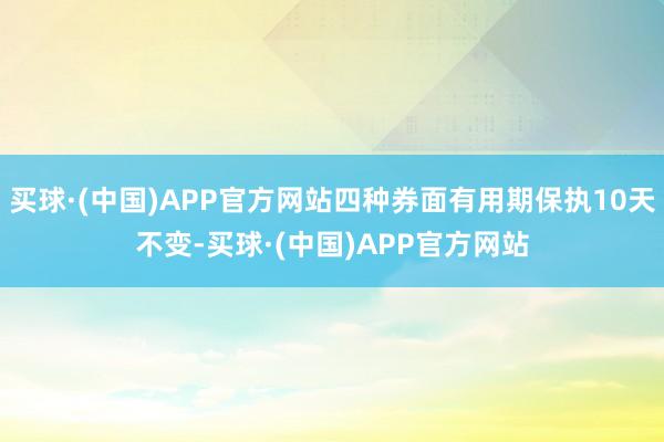 买球·(中国)APP官方网站四种券面有用期保执10天不变-买球·(中国)APP官方网站